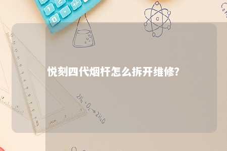 悦刻四代烟杆怎么拆开维修？ 